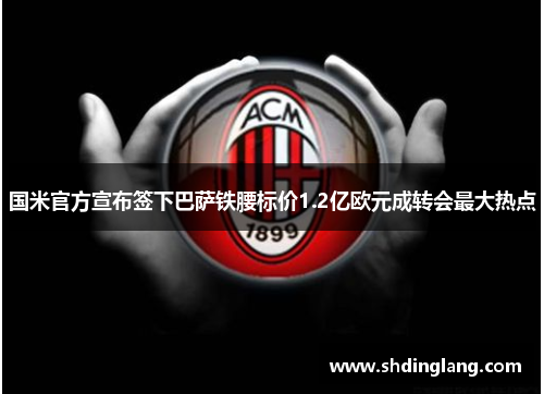 国米官方宣布签下巴萨铁腰标价1.2亿欧元成转会最大热点