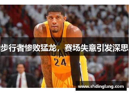 步行者惨败猛龙，赛场失意引发深思