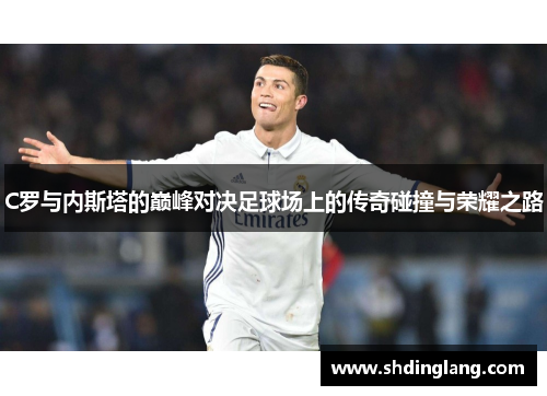 C罗与内斯塔的巅峰对决足球场上的传奇碰撞与荣耀之路