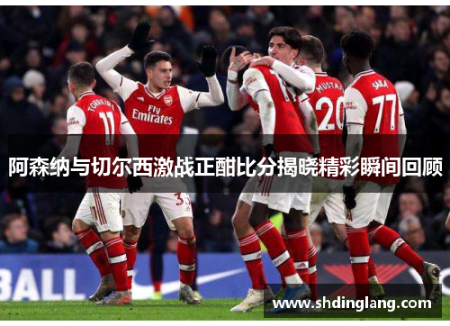 阿森纳与切尔西激战正酣比分揭晓精彩瞬间回顾
