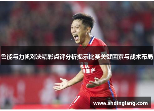 鲁能与力帆对决精彩点评分析揭示比赛关键因素与战术布局