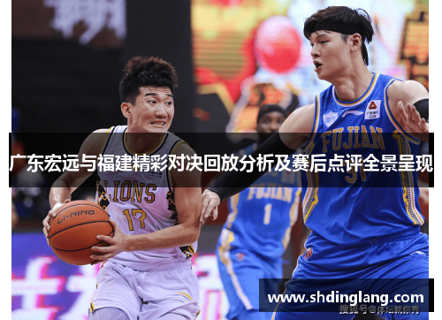 广东宏远与福建精彩对决回放分析及赛后点评全景呈现
